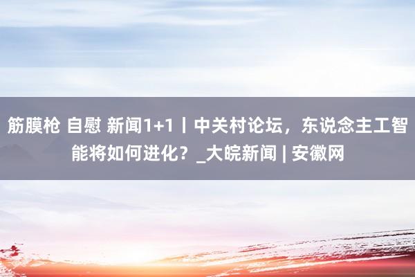 筋膜枪 自慰 新闻1+1丨中关村论坛,东说念主工智能将如何进化?_大皖新闻 | 安徽网