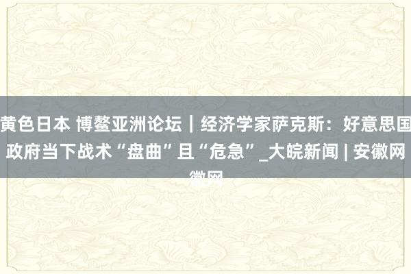 黄色日本 博鳌亚洲论坛｜经济学家萨克斯：好意思国政府当下战术“盘曲”且“危急”_大皖新闻 | 安徽网