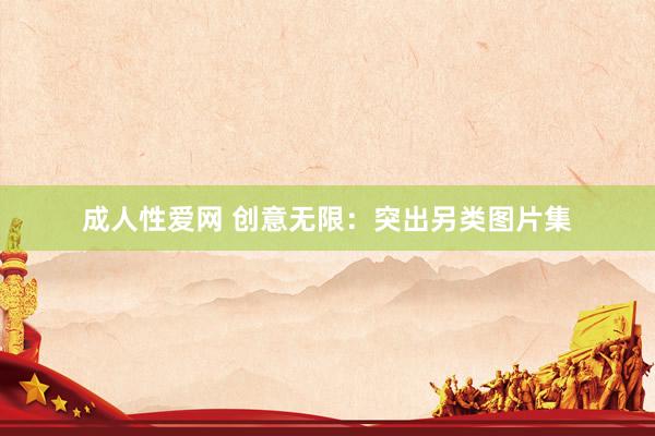 成人性爱网 创意无限:突出另类图片集
