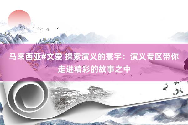 马来西亚#文爱 探索演义的寰宇:演义专区带你走进精彩的故事之中