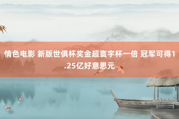 情色电影 新版世俱杯奖金超寰宇杯一倍 冠军可得1.25亿好意思元