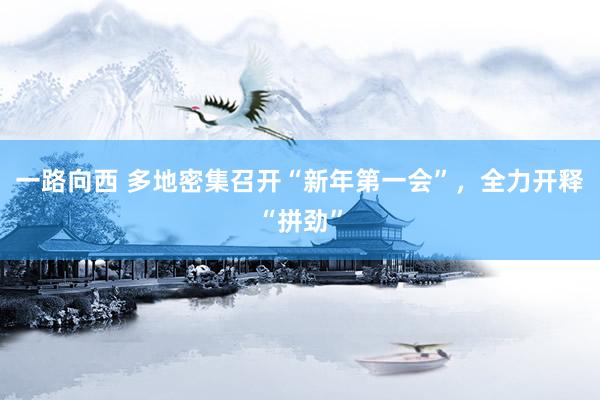 一路向西 多地密集召开“新年第一会”,全力开释“拼劲”