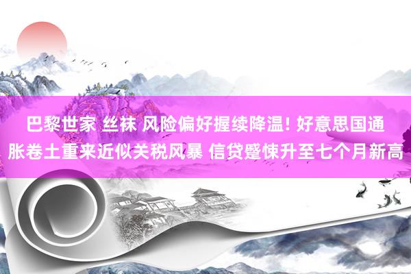 巴黎世家 丝袜 风险偏好握续降温! 好意思国通胀卷土重来近似关税风暴 信贷蹙悚升至七个月新高