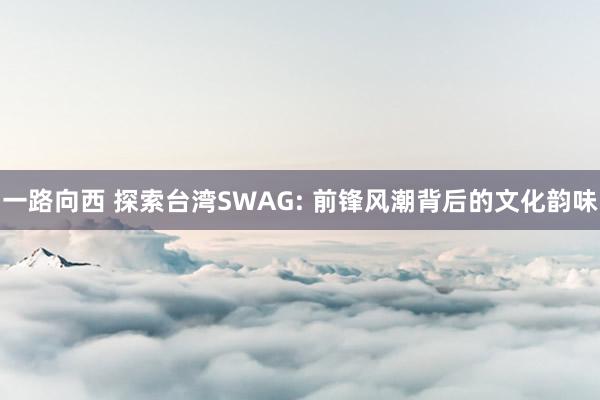 一路向西 探索台湾SWAG: 前锋风潮背后的文化韵味