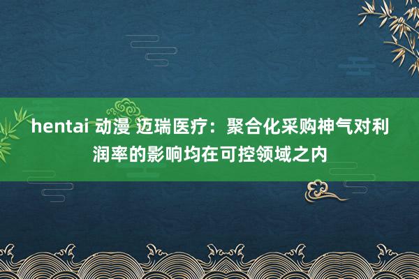 hentai 动漫 迈瑞医疗:聚合化采购神气对利润率的影响均在可控领域之内