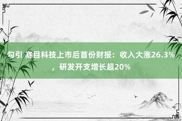 勾引 赛目科技上市后首份财报：收入大涨26.3%，研发开支增长超20%