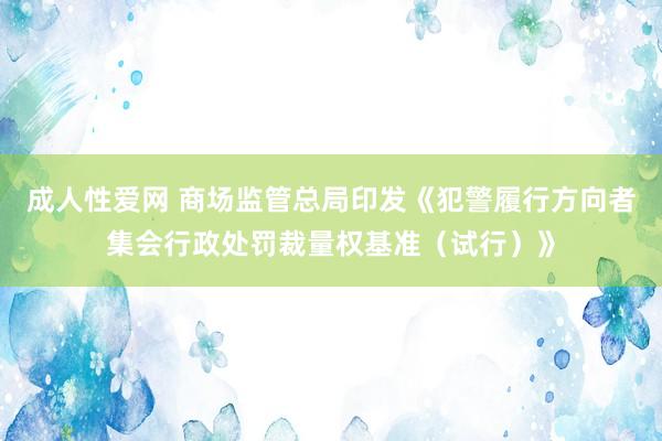 成人性爱网 商场监管总局印发《犯警履行方向者集会行政处罚裁量权基准(试行)》