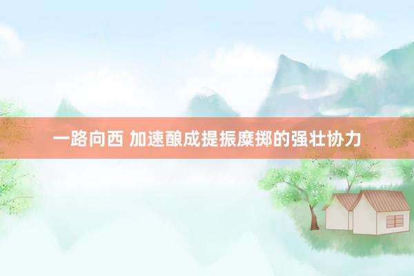 一路向西 加速酿成提振糜掷的强壮协力