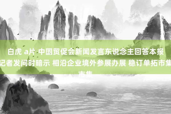 白虎 a片 中国贸促会新闻发言东说念主回答本报记者发问时暗示 相沿企业境外参展办展 稳订单拓市集