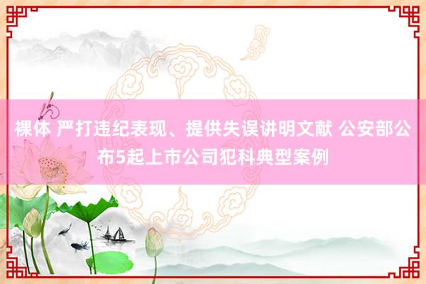 裸体 严打违纪表现、提供失误讲明文献 公安部公布5起上市公司犯科典型案例