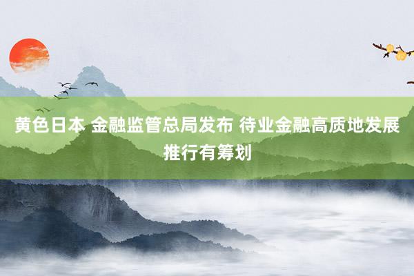 黄色日本 金融监管总局发布 待业金融高质地发展推行有筹划