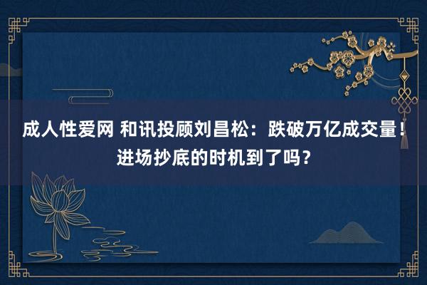 成人性爱网 和讯投顾刘昌松:跌破万亿成交量!进场抄底的时机到了吗?