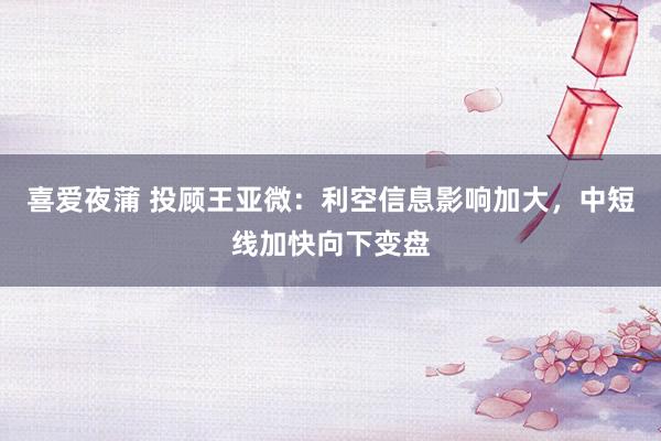 喜爱夜蒲 投顾王亚微:利空信息影响加大,中短线加快向下变盘
