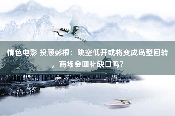 情色电影 投顾彭根:跳空低开或将变成岛型回转,商场会回补缺口吗?