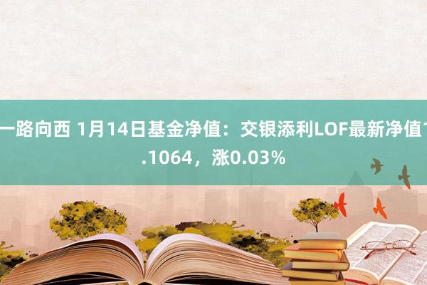 一路向西 1月14日基金净值:交银添利LOF最新净值1.1064,涨0.03%