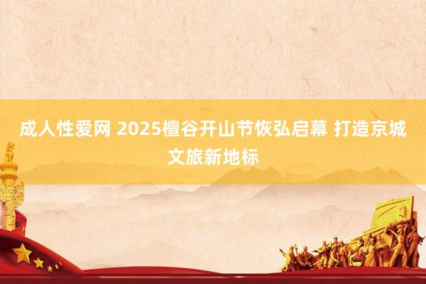 成人性爱网 2025檀谷开山节恢弘启幕 打造京城文旅新地标