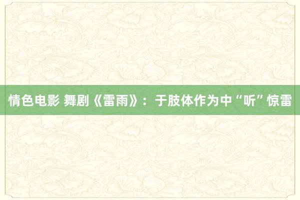 情色电影 舞剧《雷雨》：于肢体作为中“听”惊雷