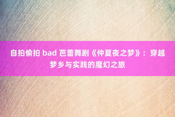 自拍偷拍 bad 芭蕾舞剧《仲夏夜之梦》：穿越梦乡与实践的魔幻之旅