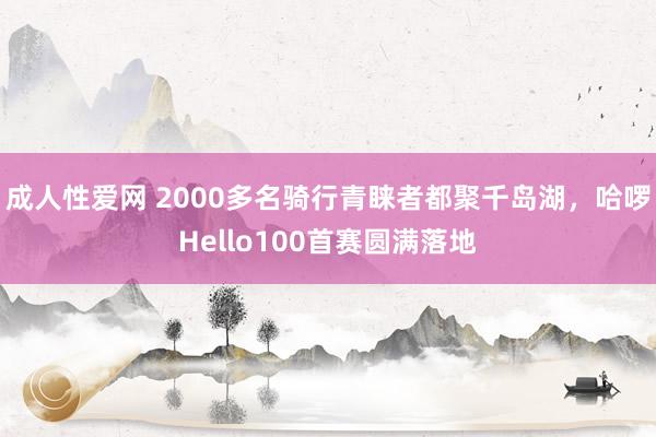 成人性爱网 2000多名骑行青睐者都聚千岛湖,哈啰Hello100首赛圆满落地