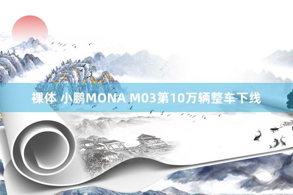 裸体 小鹏MONA M03第10万辆整车下线
