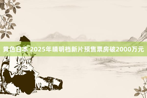 黄色日本 2025年晴明档新片预售票房破2000万元