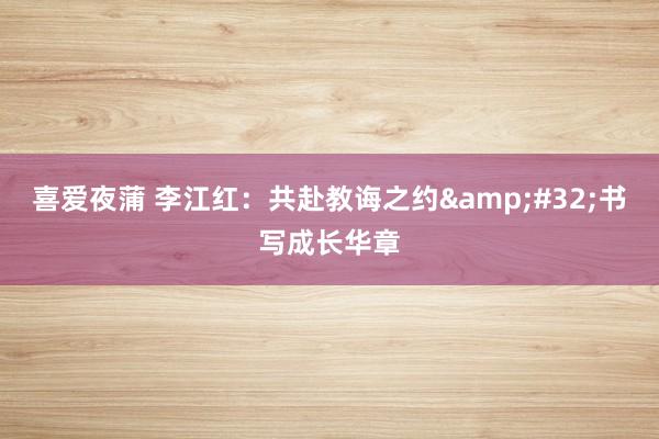 喜爱夜蒲 李江红:共赴教诲之约 书写成长华章
