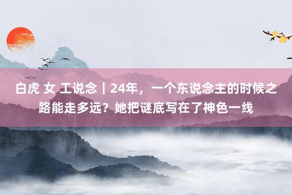 白虎 女 工说念|24年,一个东说念主的时候之路能走多远?她把谜底写在了神色一线
