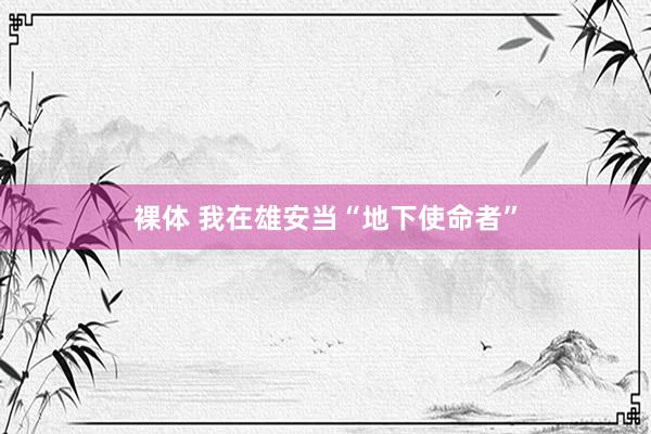 裸体 我在雄安当“地下使命者”
