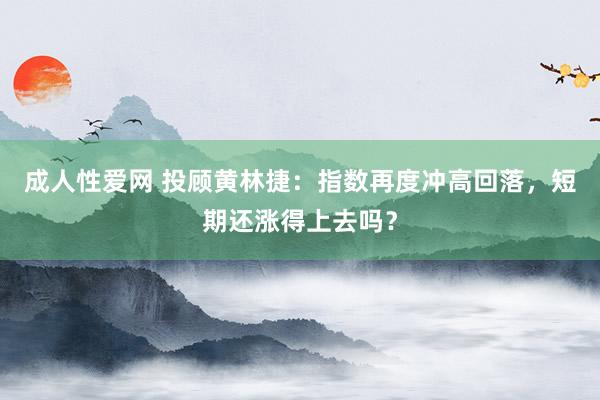 成人性爱网 投顾黄林捷:指数再度冲高回落,短期还涨得上去吗?