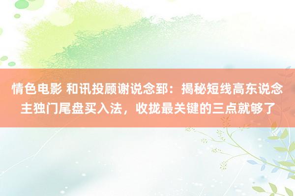 情色电影 和讯投顾谢说念郅:揭秘短线高东说念主独门尾盘买入法,收拢最关键的三点就够了