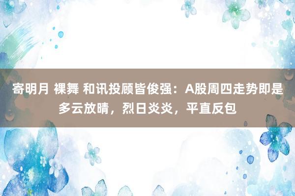 寄明月 裸舞 和讯投顾皆俊强:A股周四走势即是多云放晴,烈日炎炎,平直反包