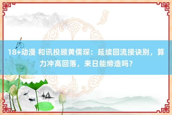 18+动漫 和讯投顾黄儒琛:延续回流接诀别,算力冲高回落,来日能缔造吗?