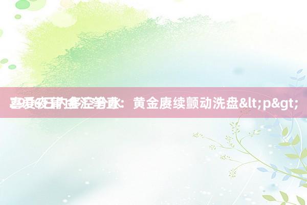 喜爱夜蒲 金汇笔直：黄金赓续颤动洗盘<p>
2906日内多空分水