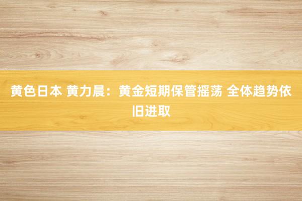 黄色日本 黄力晨：黄金短期保管摇荡 全体趋势依旧进取