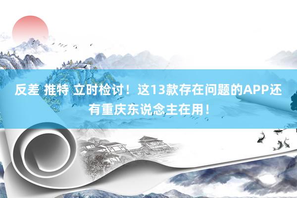 反差 推特 立时检讨!这13款存在问题的APP还有重庆东说念主在用!