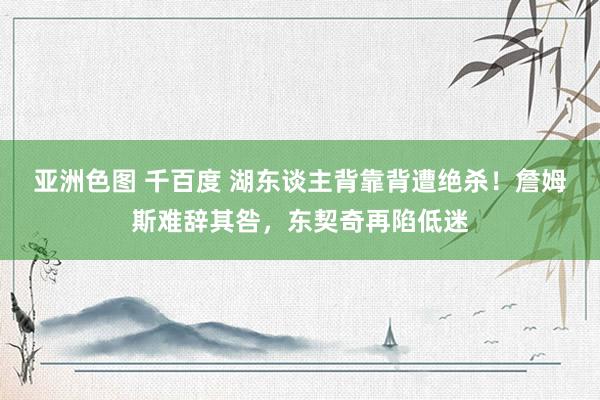 亚洲色图 千百度 湖东谈主背靠背遭绝杀!詹姆斯难辞其咎,东契奇再陷低迷