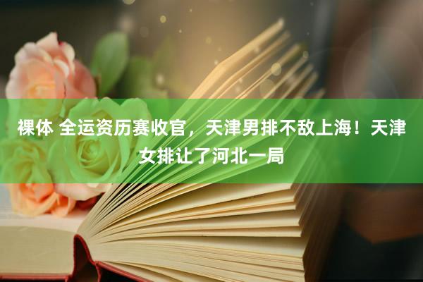 裸体 全运资历赛收官,天津男排不敌上海!天津女排让了河北一局