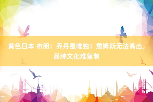 黄色日本 布朗:乔丹是唯独!詹姆斯无法高出,品牌文化难复制