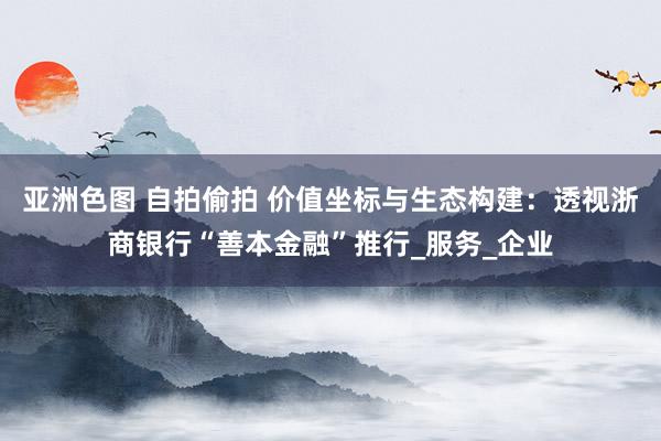 亚洲色图 自拍偷拍 价值坐标与生态构建：透视浙商银行“善本金融”推行_服务_企业