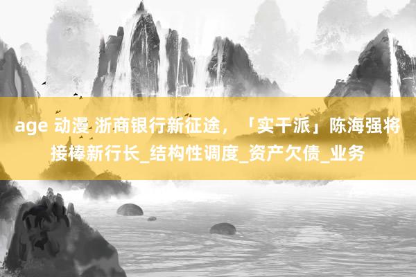age 动漫 浙商银行新征途,「实干派」陈海强将接棒新行长_结构性调度_资产欠债_业务