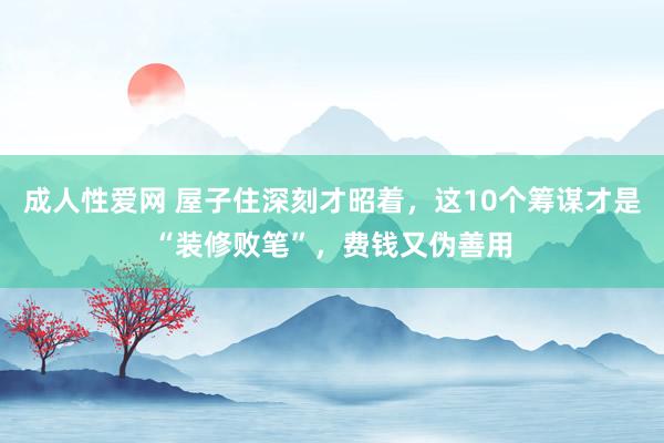成人性爱网 屋子住深刻才昭着，这10个筹谋才是“装修败笔”，费钱又伪善用
