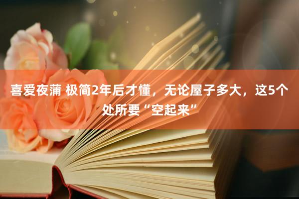 喜爱夜蒲 极简2年后才懂,无论屋子多大,这5个处所要“空起来”