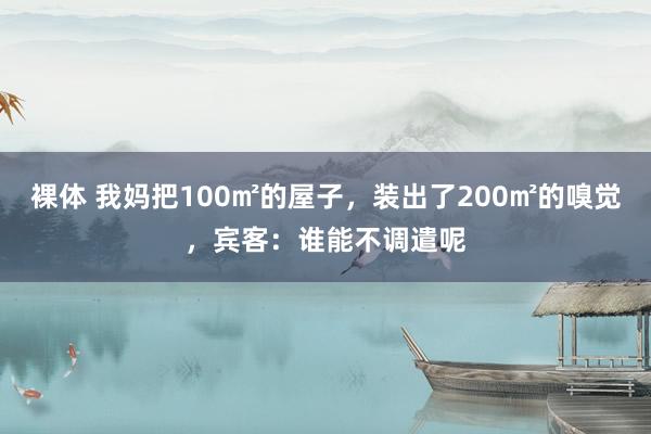 裸体 我妈把100㎡的屋子,装出了200㎡的嗅觉,宾客:谁能不调遣呢