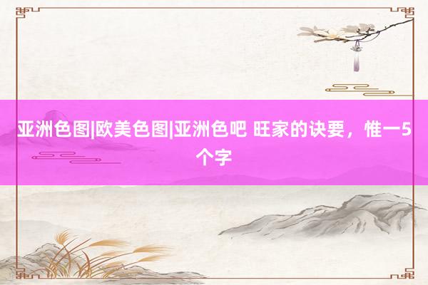 亚洲色图|欧美色图|亚洲色吧 旺家的诀要,惟一5个字
