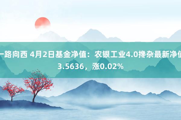 一路向西 4月2日基金净值:农银工业4.0搀杂最新净值3.5636,涨0.02%