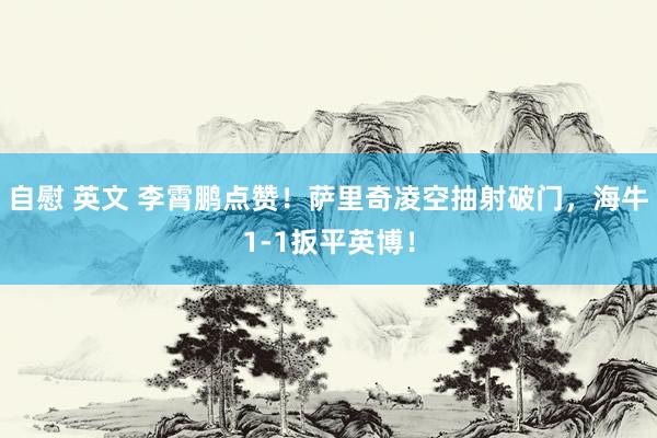 自慰 英文 李霄鹏点赞!萨里奇凌空抽射破门,海牛1-1扳平英博!