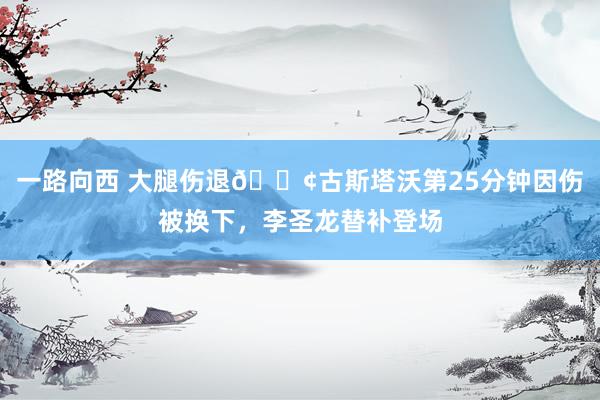 一路向西 大腿伤退😢古斯塔沃第25分钟因伤被换下，李圣龙替补登场