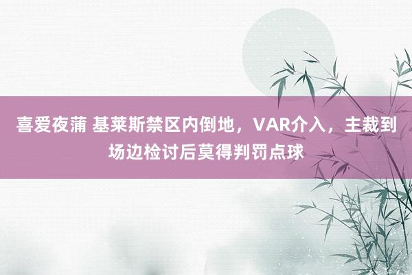 喜爱夜蒲 基莱斯禁区内倒地,VAR介入,主裁到场边检讨后莫得判罚点球