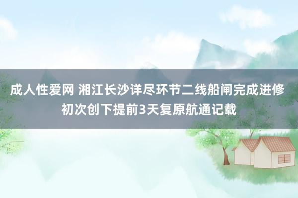 成人性爱网 湘江长沙详尽环节二线船闸完成进修 初次创下提前3天复原航通记载