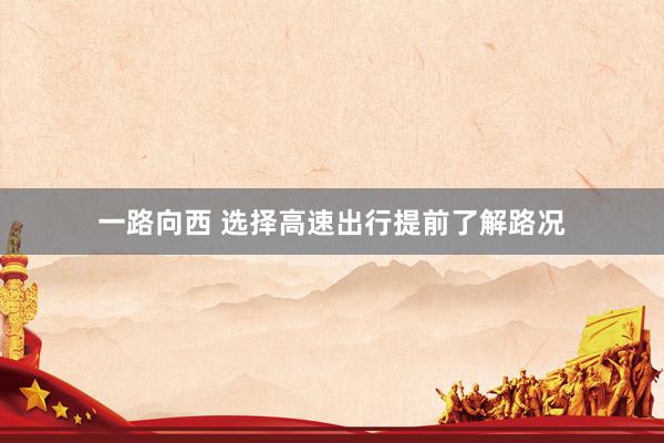 一路向西 选择高速出行提前了解路况